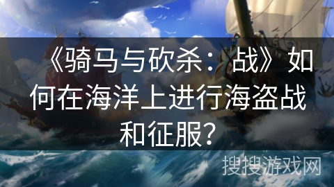 《骑马与砍杀:战》如何在海洋上进行海盗战和征服? 《骑马与砍杀:战》如何在海洋上进行海盗战和征服?