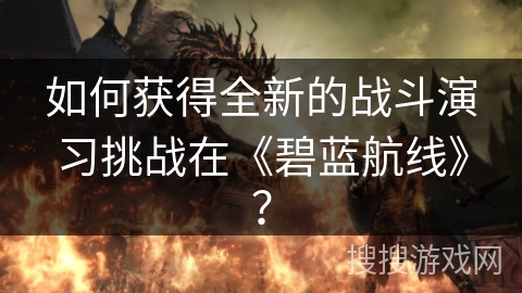 如何获得全新的战斗演习挑战在《碧蓝航线》？