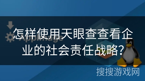 怎样使用天眼查查看企业的社会责任战略？