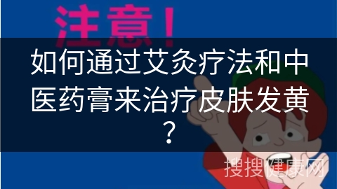 如何通过艾灸疗法和中医药膏来治疗皮肤发黄？