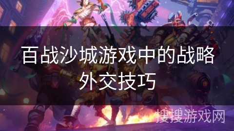 百战沙城游戏中的战略外交技巧 百战沙城游戏中的战略外交技巧