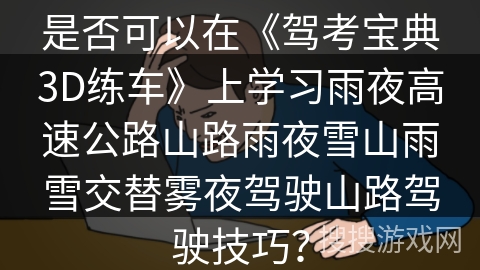 是否可以在《驾考宝典3D练车》上学习雨夜高速公路山路雨夜雪山雨雪交替雾夜驾驶山路驾驶技巧? 是否可以在《驾考宝典3D练车》上学习雨夜高速公路山路雨夜雪山雨雪交替雾夜驾驶山路驾驶技巧?