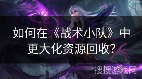 如何在《战术小队》中更大化资源回收？