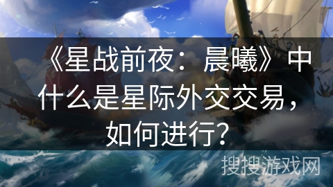 《星战前夜:晨曦》中什么是星际外交交易,如何进行? 《星战前夜:晨曦》中什么是星际外交交易,如何进行?