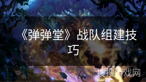 《弹弹堂》战队组建技巧 《弹弹堂》战队组建技巧