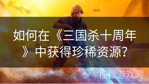 如何在《三国杀十周年》中获得珍稀资源？