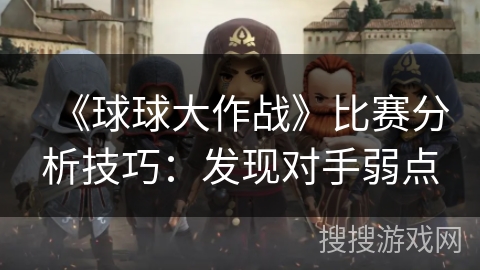 《球球大作战》比赛分析技巧:发现对手弱点 《球球大作战》比赛分析技巧:发现对手弱点