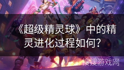 《超级精灵球》中的精灵进化过程如何? 《超级精灵球》中的精灵进化过程如何?