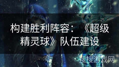 构建胜利阵容：《超级精灵球》队伍建设