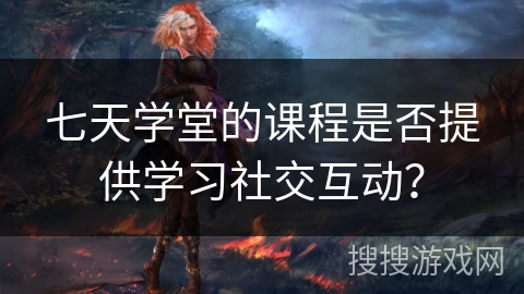 七天学堂的课程是否提供学习社交互动？