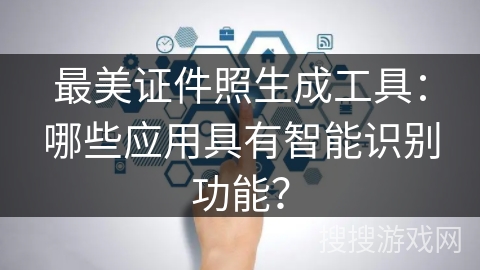 最美证件照生成工具：哪些应用具有智能识别功能？