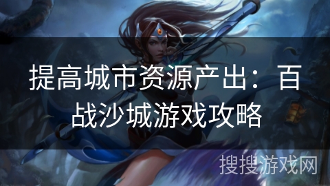 提高城市资源产出：百战沙城游戏攻略