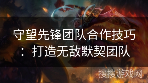 守望先锋团队合作技巧:打造无敌默契团队 守望先锋团队合作技巧:打造无敌默契团队