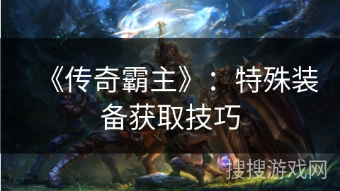 《传奇霸主》：特殊装备获取技巧