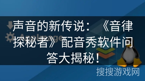 声音的新传说:《音律探秘者》配音秀软件问答大揭秘! 声音的新传说:《音律探秘者》配音秀软件问答大揭秘!