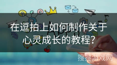 在逗拍上如何制作关于心灵成长的教程？