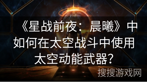 《星战前夜:晨曦》中如何在太空战斗中使用太空动能武器? 《星战前夜:晨曦》中如何在太空战斗中使用太空动能武器?