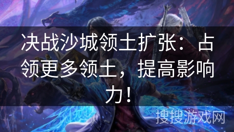 决战沙城领土扩张：占领更多领土，提高影响力！