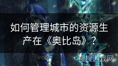 如何管理城市的资源生产在《奥比岛》？
