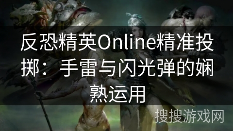 反恐精英Online精准投掷：手雷与闪光弹的巧妙运用