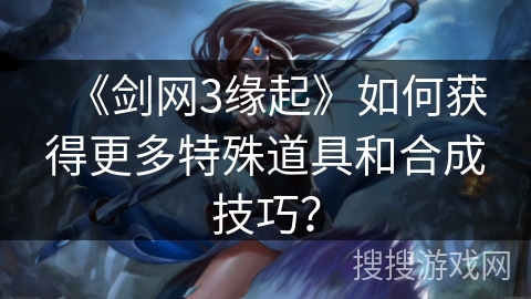《剑网3缘起》如何获得更多特殊道具和合成技巧？