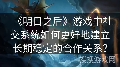 《明日之后》游戏中社交系统如何更好地建立长期稳定的合作关系?