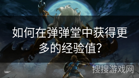 如何在弹弹堂中获得更多的经验值?
