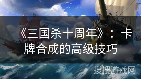 《三国杀十周年》：卡牌合成的高级技巧