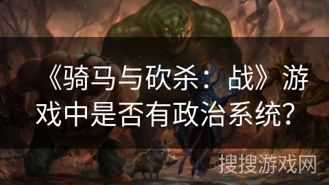 《骑马与砍杀：战》游戏中是否有政治系统？