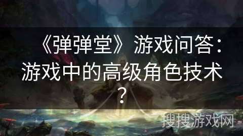 《弹弹堂》游戏问答：游戏中的高级角色技术？