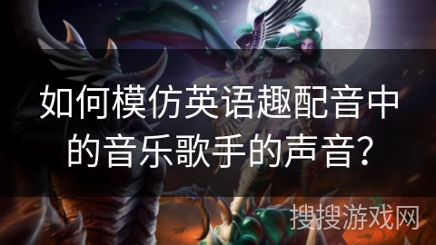 如何模仿英语趣配音中的音乐歌手的声音? 如何模仿英语趣配音中的音乐歌手的声音?