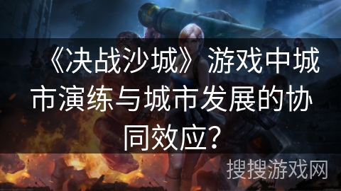 《决战沙城》游戏中城市演练与城市发展的协同效应? 《决战沙城》游戏中城市演练与城市发展的协同效应?