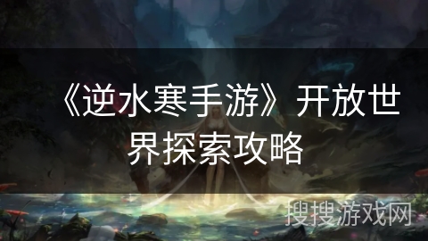 《逆水寒手游》开放世界探索攻略 《逆水寒手游》开放世界探索攻略