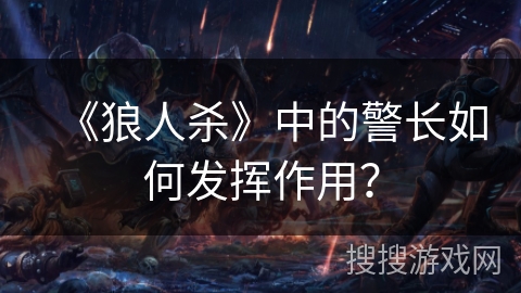 《狼人杀》中的警长如何发挥作用? 《狼人杀》中的警长如何发挥作用?