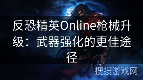 反恐精英Online枪械升级：武器强化的最佳策略