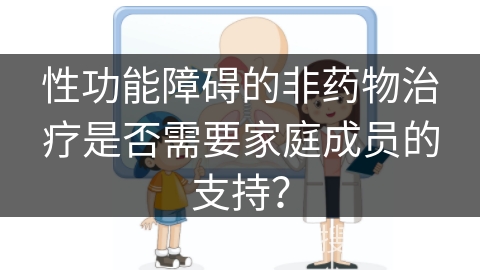 性功能障碍的非药物治疗是否需要家庭成员的支持？