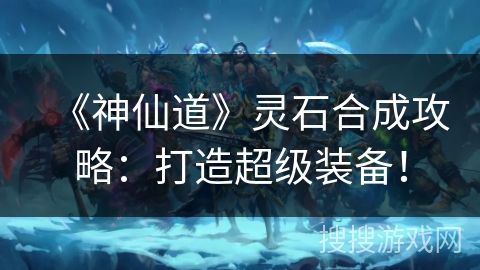 《神仙道》灵石合成攻略:打造超级装备! 《神仙道》灵石合成攻略:打造超级装备!