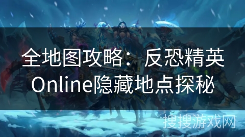 全地图攻略：反恐精英Online隐藏地点探秘