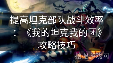 提高坦克部队战斗效率：《我的坦克我的团》攻略技巧