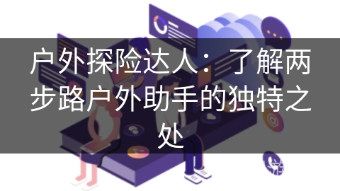 户外探险达人:了解两步路户外助手的独特之处 户外探险达人:了解两步路户外助手的独特之处