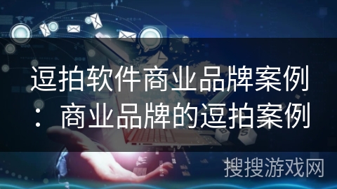 逗拍软件商业品牌案例：商业品牌的逗拍案例