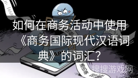 如何在商务活动中使用《商务国际现代汉语词典》的词汇？