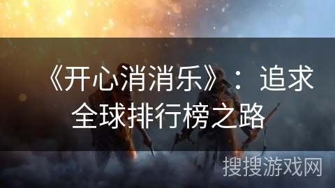 《开心消消乐》:追求全球排行榜之路 《开心消消乐》:追求全球排行榜之路