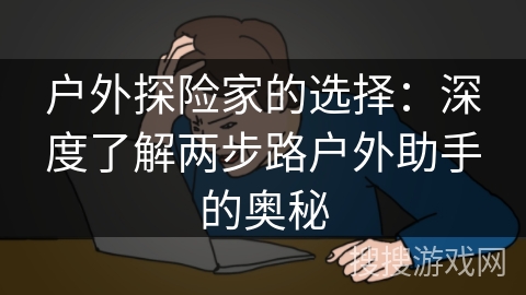 户外探险家的选择：深度了解两步路户外助手的奥秘