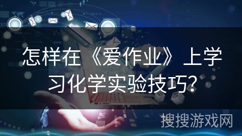 怎样在《爱作业》上学习化学实验技巧？