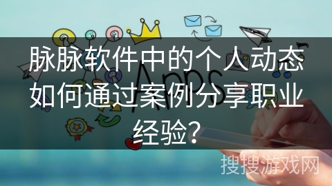 脉脉软件中的个人动态如何通过案例分享职业经验? 脉脉软件中的个人动态如何通过案例分享职业经验?