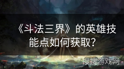 《斗法三界》的英雄技能点如何获取？