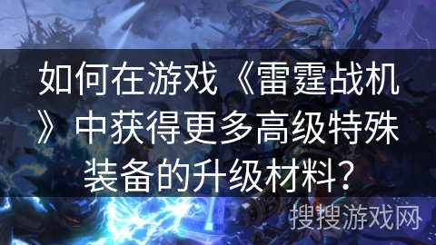 如何在游戏《雷霆战机》中获得更多高级特殊装备的升级材料？