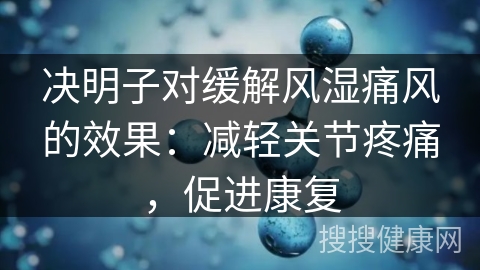 决明子对缓解风湿痛风的效果：减轻关节疼痛，促进康复