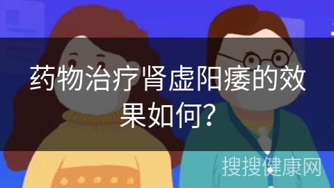 药物治疗肾虚阳痿的效果如何？